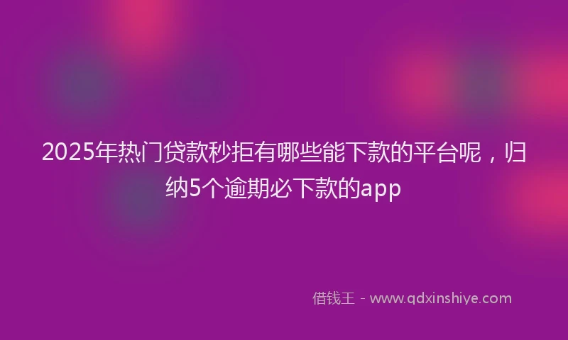 2025年热门贷款秒拒有哪些能下款的平台呢，归纳5个逾期必下款的app
