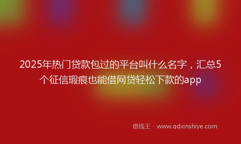 2025年热门贷款包过的平台叫什么名字，汇总5个征信瑕疵也能借网贷轻松下款的app