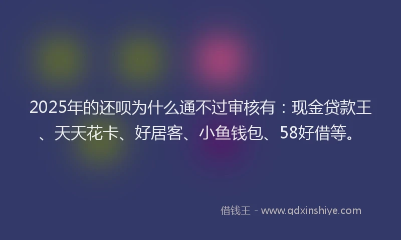 2025年的还呗为什么通不过审核有：现金贷款王、天天花卡、好居客、小鱼钱包、58好借等。