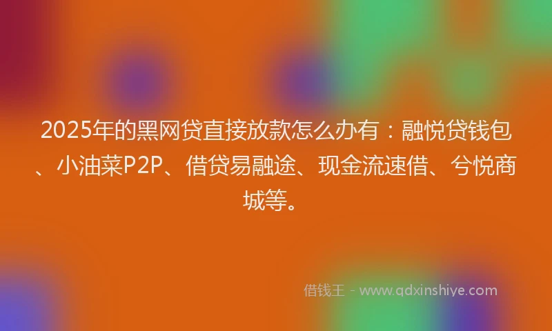 2025年的黑网贷直接放款怎么办有：融悦贷钱包、小油菜P2P、借贷易融途、现金流速借、兮悦商城等。