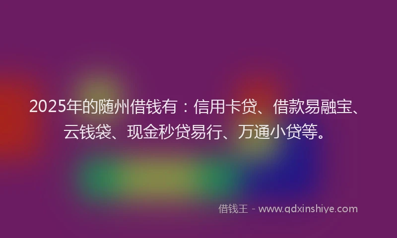 2025年的随州借钱有：信用卡贷、借款易融宝、云钱袋、现金秒贷易行、万通小贷等。