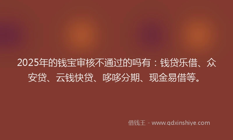 2025年的钱宝审核不通过的吗有：钱贷乐借、众安贷、云钱快贷、哆哆分期、现金易借等。