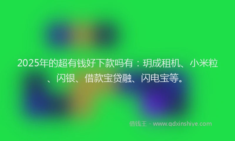 2025年的超有钱好下款吗有：玥成租机、小米粒、闪银、借款宝贷融、闪电宝等。