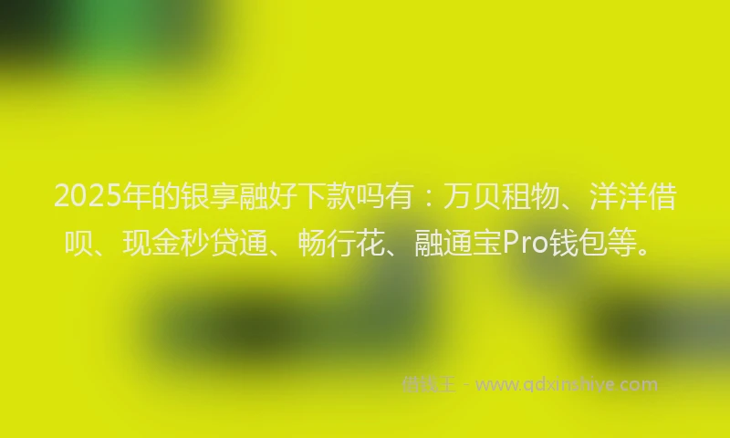 2025年的银享融好下款吗有：万贝租物、洋洋借呗、现金秒贷通、畅行花、融通宝Pro钱包等。