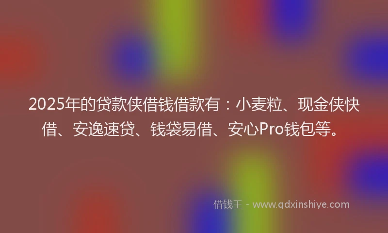 2025年的贷款侠借钱借款有：小麦粒、现金侠快借、安逸速贷、钱袋易借、安心Pro钱包等。