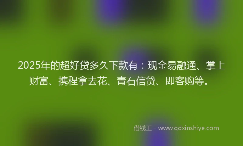 2025年的超好贷多久下款有：现金易融通、掌上财富、携程拿去花、青石信贷、即客购等。