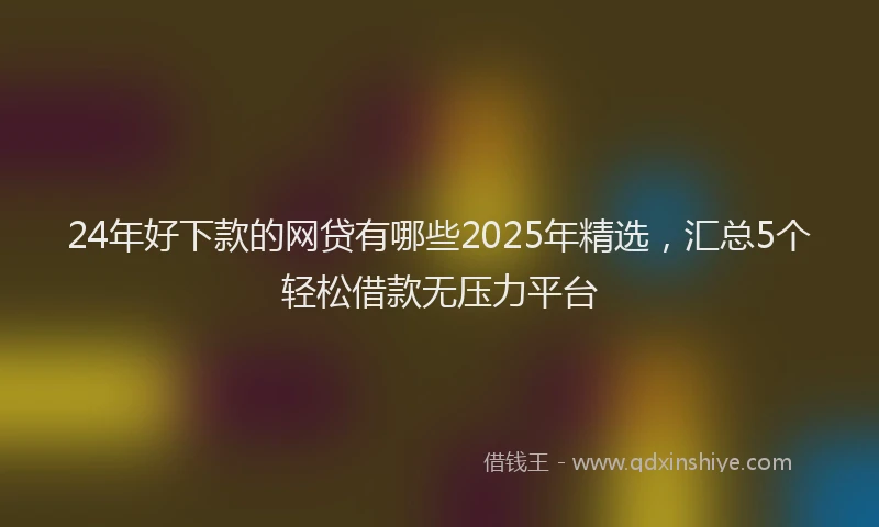24年好下款的网贷有哪些2025年精选，汇总5个轻松借款无压力平台