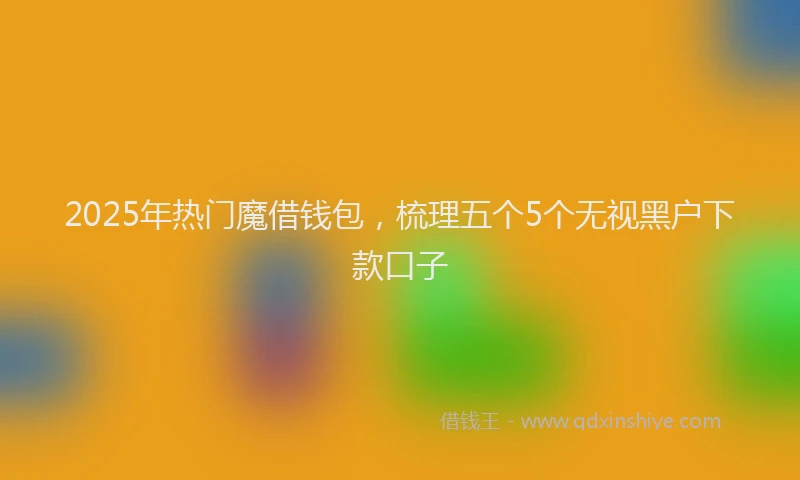 2025年热门魔借钱包，梳理五个5个无视黑户下款口子