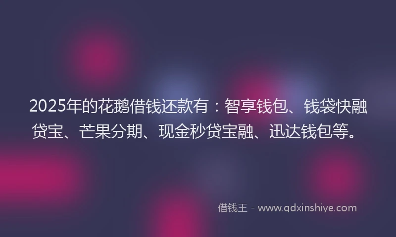 2025年的花鹅借钱还款有：智享钱包、钱袋快融贷宝、芒果分期、现金秒贷宝融、迅达钱包等。