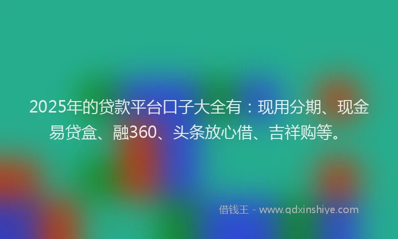 2025年的贷款平台口子大全有：现用分期、现金易贷盒、融360、头条放心借、吉祥购等。