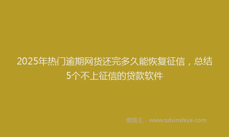 2025年热门逾期网货还完多久能恢复征信，总结5个不上征信的贷款软件