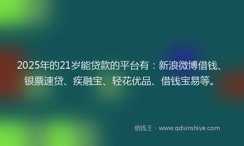 2025年的21岁能贷款的平台有：新浪微博借钱、银票速贷、疾融宝、轻花优品、借钱宝易等。