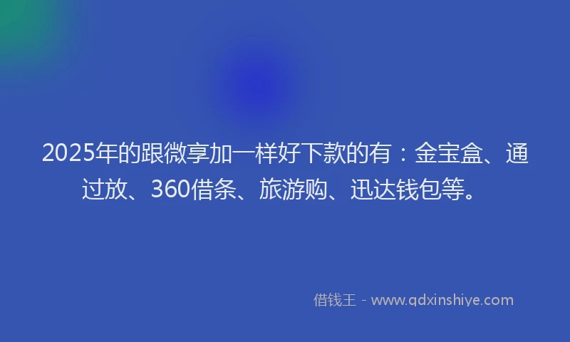 2025年的跟微享加一样好下款的有：金宝盒、通过放、360借条、旅游购、迅达钱包等。