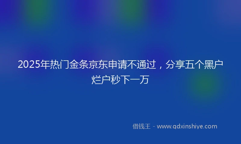 2025年热门金条京东申请不通过，分享五个黑户烂户秒下一万