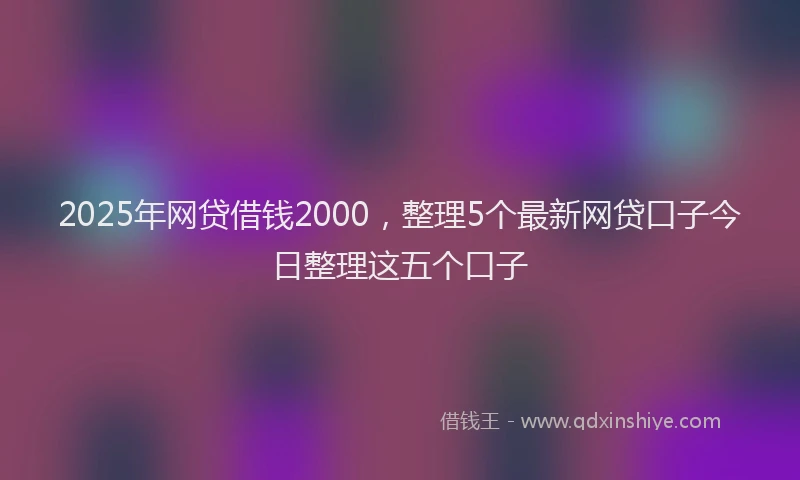 2025年网贷借钱2000，整理5个最新网贷口子今日整理这五个口子