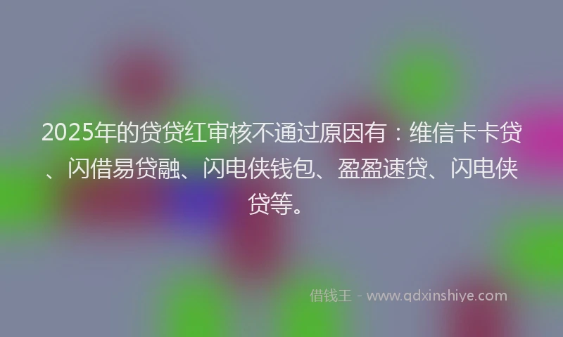 2025年的贷贷红审核不通过原因有：维信卡卡贷、闪借易贷融、闪电侠钱包、盈盈速贷、闪电侠贷等。