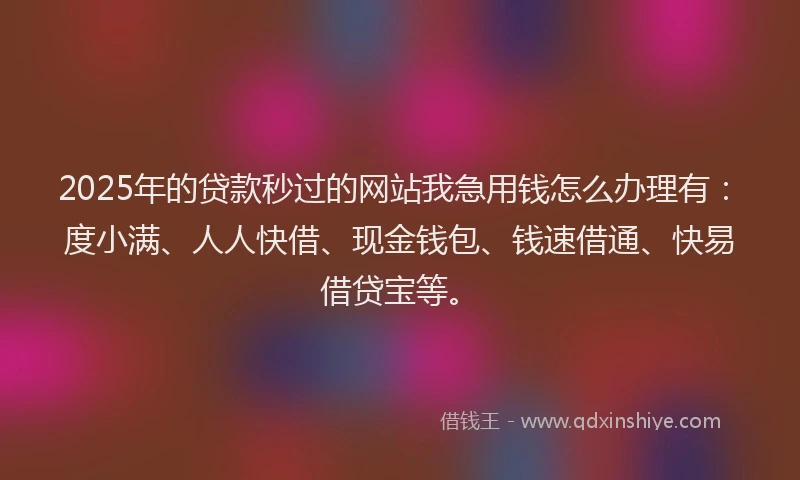 2025年的贷款秒过的网站我急用钱怎么办理有：度小满、人人快借、现金钱包、钱速借通、快易借贷宝等。