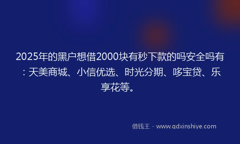 2025年的黑户想借2000块有秒下款的吗安全吗有：天美商城、小信优选、时光分期、哆宝贷、乐享花等。
