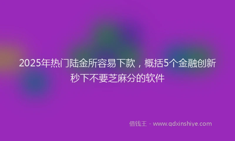 2025年热门陆金所容易下款，概括5个金融创新秒下不要芝麻分的软件