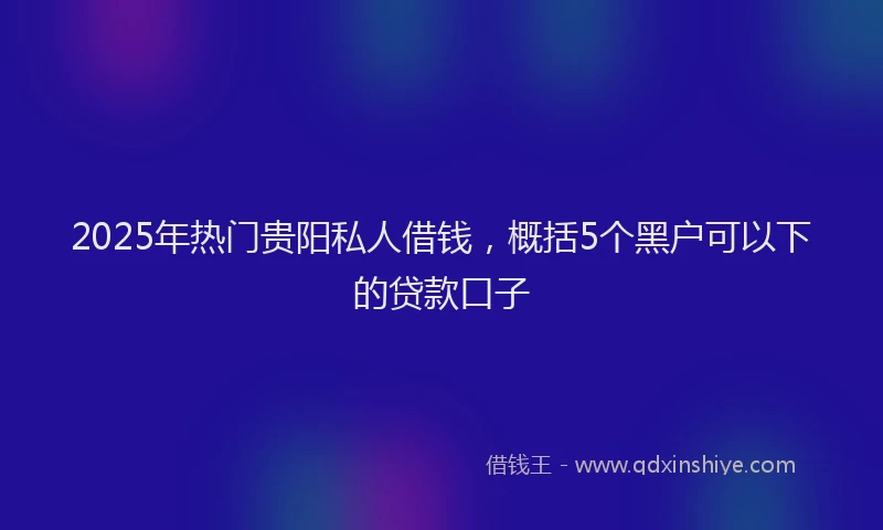 2025年热门贵阳私人借钱，概括5个黑户可以下的贷款口子