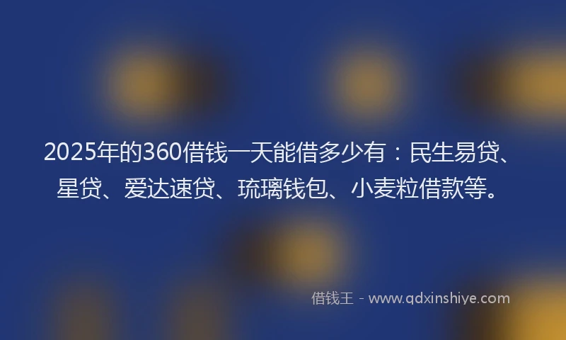 2025年的360借钱一天能借多少有：民生易贷、星贷、爱达速贷、琉璃钱包、小麦粒借款等。