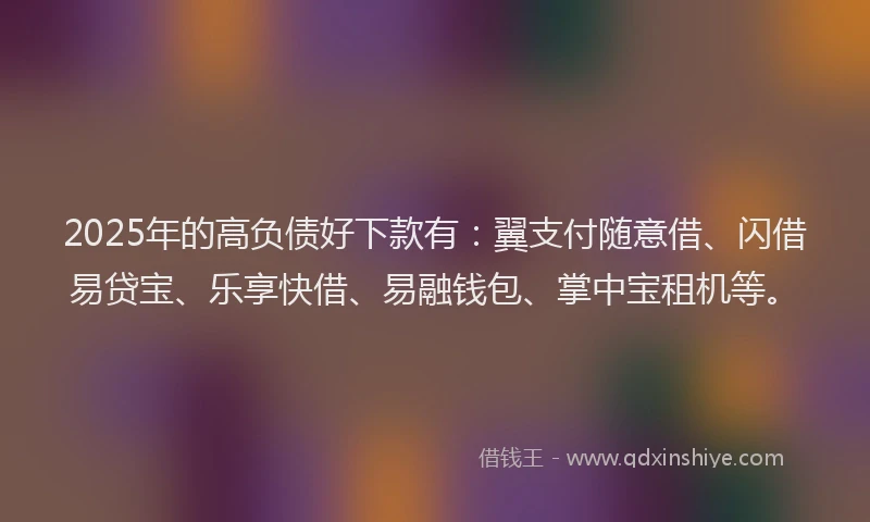 2025年的高负债好下款有：翼支付随意借、闪借易贷宝、乐享快借、易融钱包、掌中宝租机等。