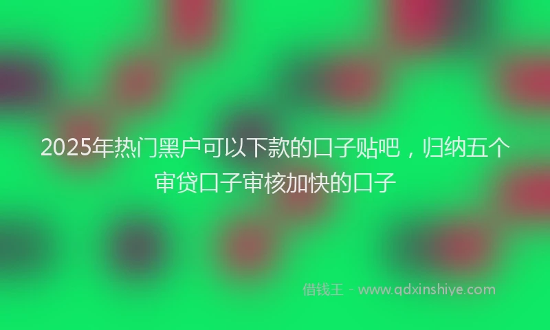 2025年热门黑户可以下款的口子贴吧，归纳五个审贷口子审核加快的口子