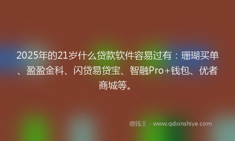 2025年的21岁什么贷款软件容易过有：珊瑚买单、盈盈金科、闪贷易贷宝、智融Pro+钱包、优者商城等。