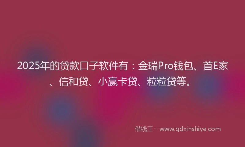 2025年的贷款口子软件有：金瑞Pro钱包、首E家、信和贷、小赢卡贷、粒粒贷等。