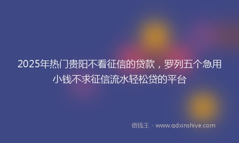 2025年热门贵阳不看征信的贷款，罗列五个急用小钱不求征信流水轻松贷的平台