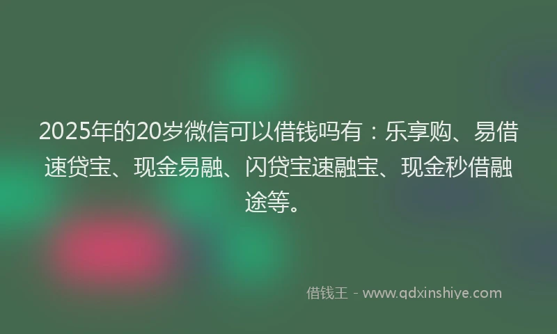 2025年的20岁微信可以借钱吗有：乐享购、易借速贷宝、现金易融、闪贷宝速融宝、现金秒借融途等。