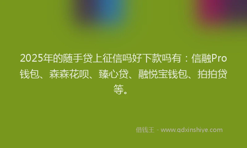 2025年的随手贷上征信吗好下款吗有：信融Pro钱包、森森花呗、臻心贷、融悦宝钱包、拍拍贷等。
