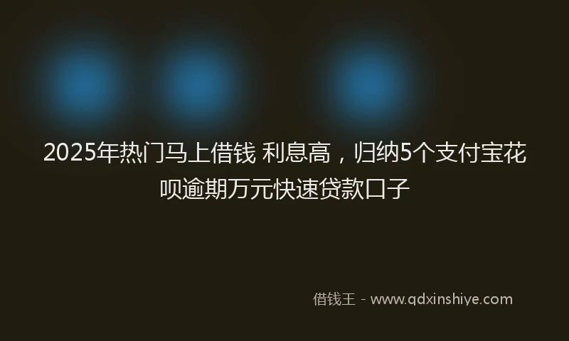 2025年热门马上借钱 利息高，归纳5个支付宝花呗逾期万元快速贷款口子