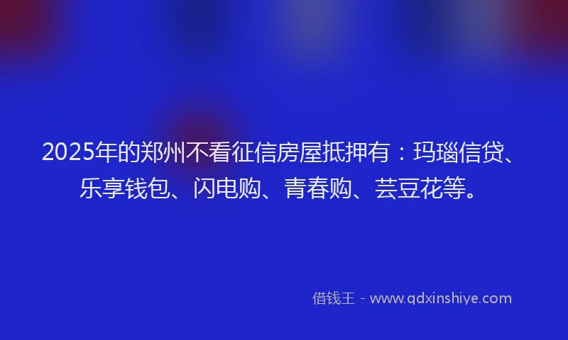 2025年的郑州不看征信房屋抵押有：玛瑙信贷、乐享钱包、闪电购、青春购、芸豆花等。