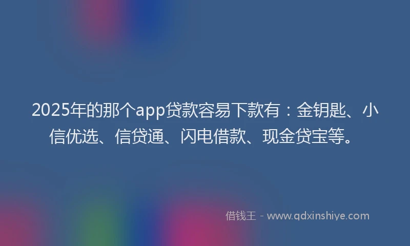 2025年的那个app贷款容易下款有：金钥匙、小信优选、信贷通、闪电借款、现金贷宝等。