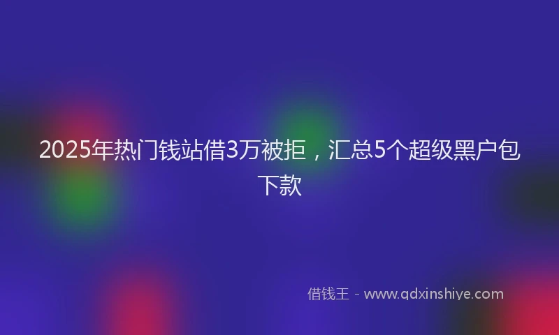 2025年热门钱站借3万被拒，汇总5个超级黑户包下款