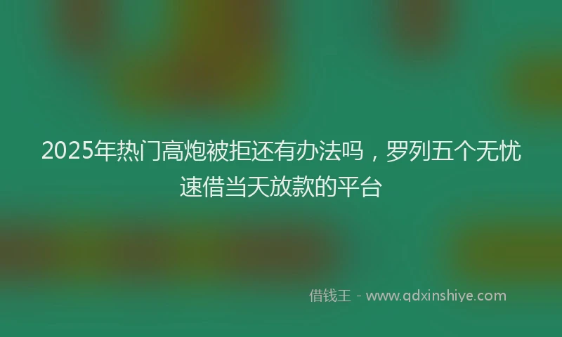 2025年热门高炮被拒还有办法吗，罗列五个无忧速借当天放款的平台