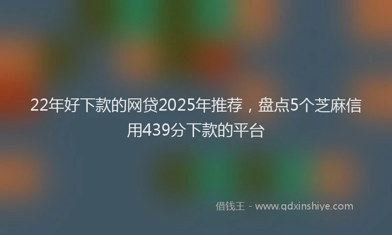 22年好下款的网贷2025年推荐，盘点5个芝麻信用439分下款的平台