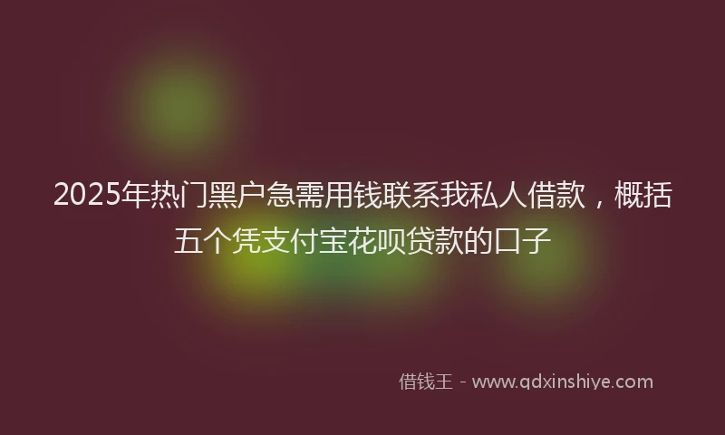 2025年热门黑户急需用钱联系我私人借款，概括五个凭支付宝花呗贷款的口子