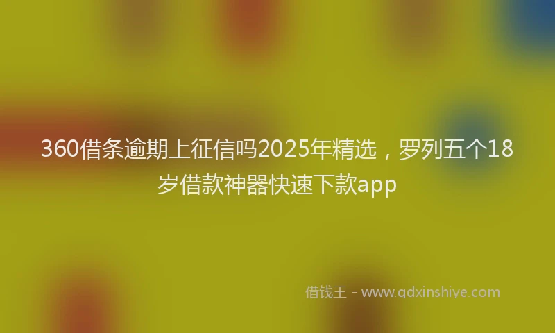 360借条逾期上征信吗2025年精选，罗列五个18岁借款神器快速下款app