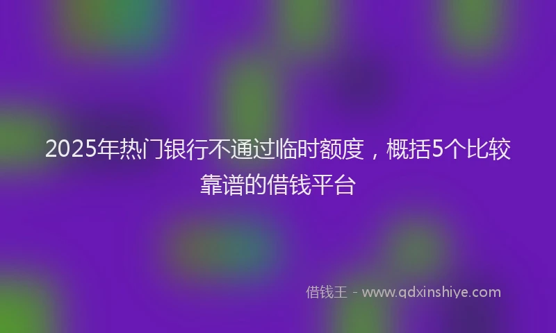 2025年热门银行不通过临时额度，概括5个比较靠谱的借钱平台
