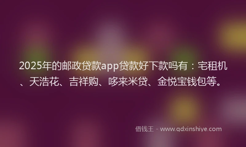 2025年的邮政贷款app贷款好下款吗有：宅租机、天浩花、吉祥购、哆来米贷、金悦宝钱包等。