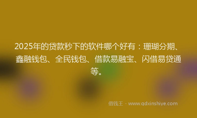 2025年的贷款秒下的软件哪个好有：珊瑚分期、鑫融钱包、全民钱包、借款易融宝、闪借易贷通等。