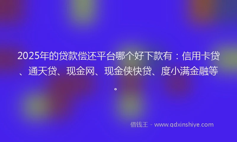 2025年的贷款偿还平台哪个好下款有：信用卡贷、通天贷、现金网、现金侠快贷、度小满金融等。