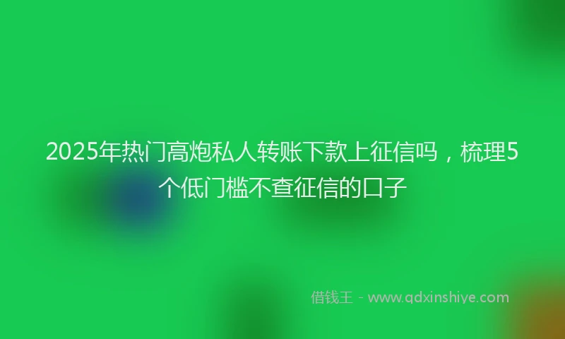 2025年热门高炮私人转账下款上征信吗，梳理5个低门槛不查征信的口子