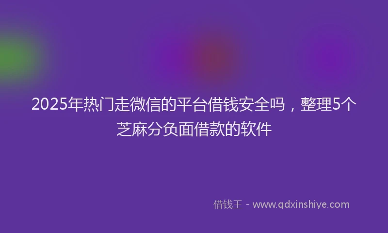 2025年热门走微信的平台借钱安全吗，整理5个芝麻分负面借款的软件