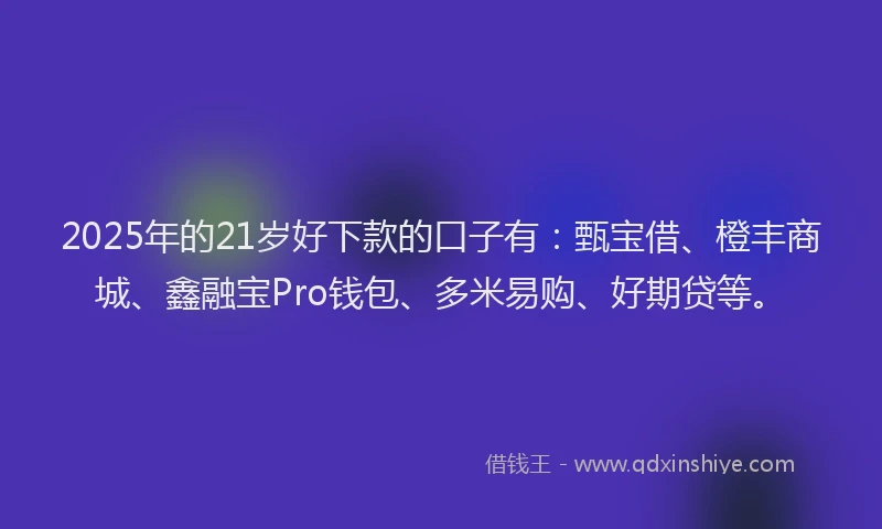 2025年的21岁好下款的口子有：甄宝借、橙丰商城、鑫融宝Pro钱包、多米易购、好期贷等。