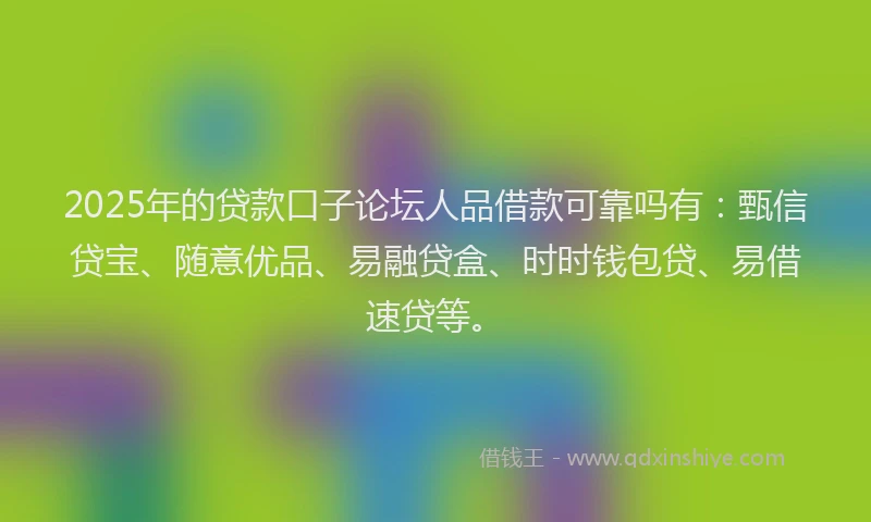 2025年的贷款口子论坛人品借款可靠吗有：甄信贷宝、随意优品、易融贷盒、时时钱包贷、易借速贷等。