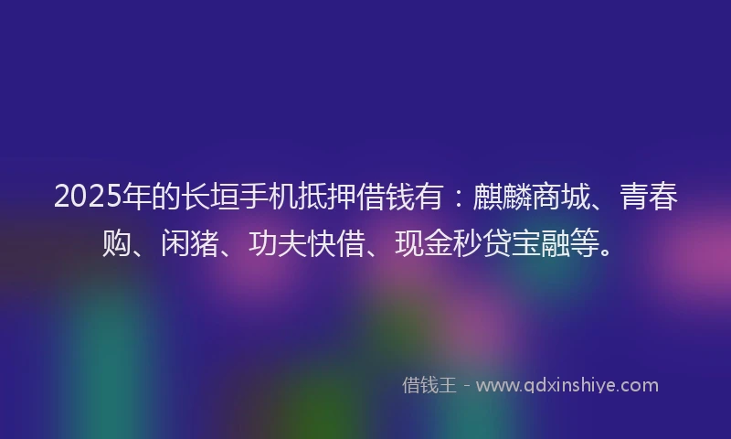 2025年的长垣手机抵押借钱有：麒麟商城、青春购、闲猪、功夫快借、现金秒贷宝融等。