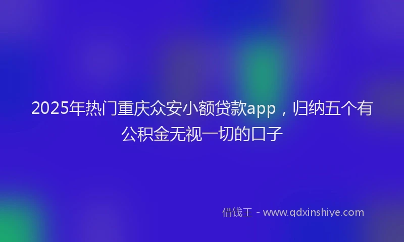 2025年热门重庆众安小额贷款app，归纳五个有公积金无视一切的口子